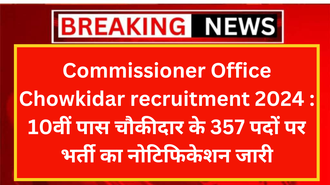 Commissioner Office Chowkidar recruitment 2024 : 10वीं पास चौकीदार के 357 पदों पर भर्ती का नोटिफिकेशन जारी